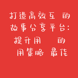 打造高效互動的故事分享平台：提升用戶體驗的實用策略與最佳實踐